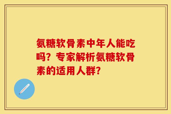 氨糖软骨素中年人能吃吗？专家解析氨糖软骨素的适用人群？