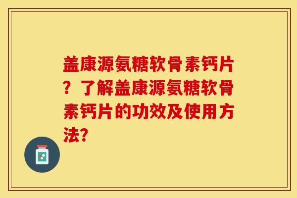 盖康源氨糖软骨素钙片？了解盖康源氨糖软骨素钙片的功效及使用方法？