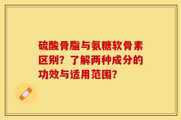 硫酸骨脂与氨糖软骨素区别？了解两种成分的功效与适用范围？