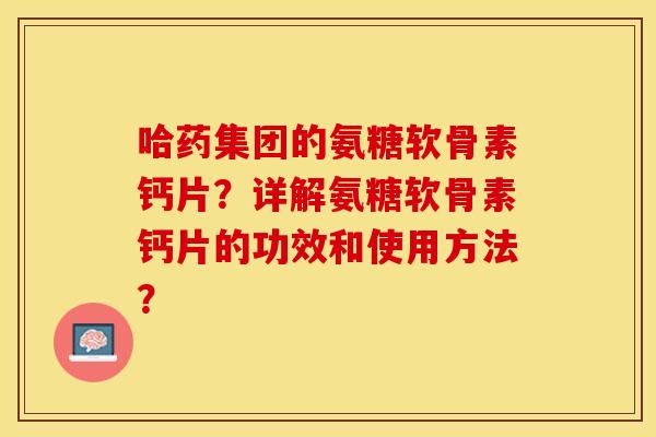哈药集团的氨糖软骨素钙片？详解氨糖软骨素钙片的功效和使用方法？
