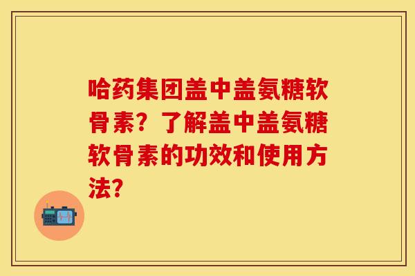 哈药集团盖中盖氨糖软骨素？了解盖中盖氨糖软骨素的功效和使用方法？