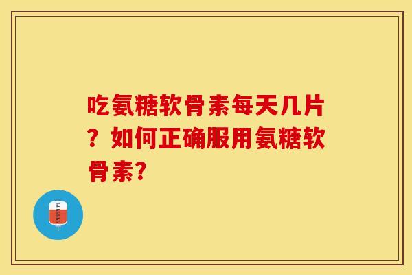 吃氨糖软骨素每天几片？如何正确服用氨糖软骨素？