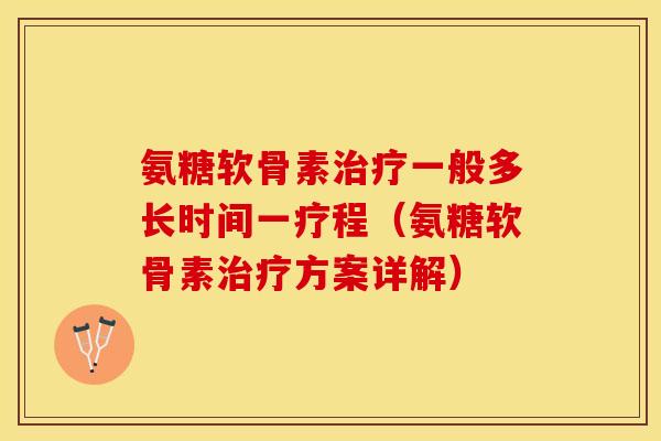 氨糖软骨素治疗一般多长时间一疗程（氨糖软骨素治疗方案详解）