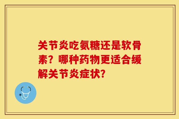 关节炎吃氨糖还是软骨素？哪种药物更适合缓解关节炎症状？