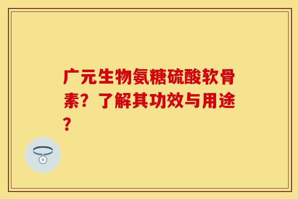 广元生物氨糖硫酸软骨素？了解其功效与用途？
