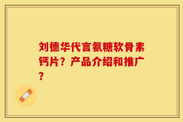 刘德华代言氨糖软骨素钙片？产品介绍和推广？
