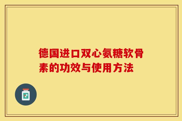 德国进口双心氨糖软骨素的功效与使用方法