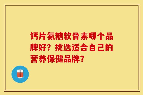 钙片氨糖软骨素哪个品牌好？挑选适合自己的营养保健品牌？