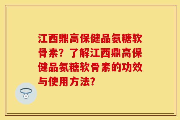 江西鼎高保健品氨糖软骨素？了解江西鼎高保健品氨糖软骨素的功效与使用方法？