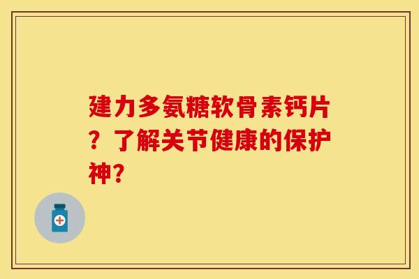 建力多氨糖软骨素钙片？了解关节健康的保护神？