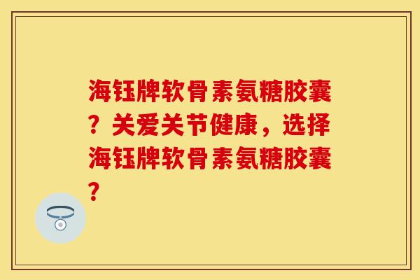 海钰牌软骨素氨糖胶囊？关爱关节健康，选择海钰牌软骨素氨糖胶囊？
