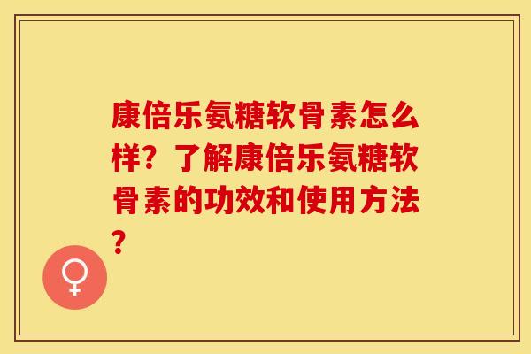 康倍乐氨糖软骨素怎么样？了解康倍乐氨糖软骨素的功效和使用方法？-第1张图片-关节保镖