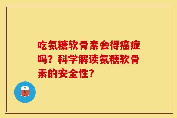 吃氨糖软骨素会得癌症吗？科学解读氨糖软骨素的安全性？
