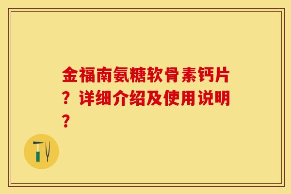 金福南氨糖软骨素钙片？详细介绍及使用说明？