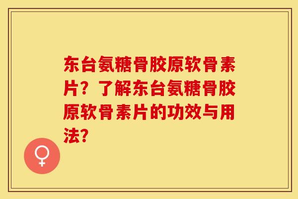 东台氨糖骨胶原软骨素片？了解东台氨糖骨胶原软骨素片的功效与用法？