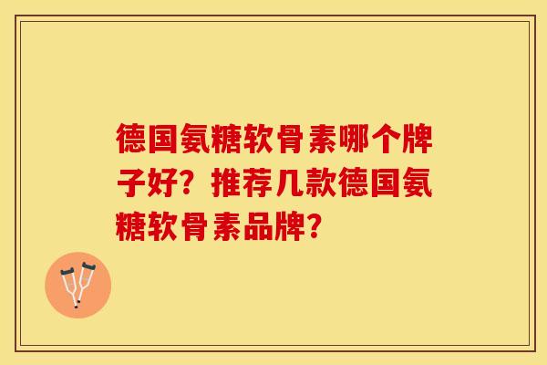 德国氨糖软骨素哪个牌子好？推荐几款德国氨糖软骨素品牌？