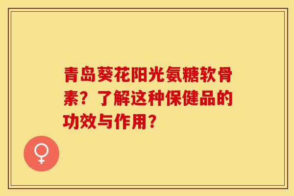 青岛葵花阳光氨糖软骨素？了解这种保健品的功效与作用？