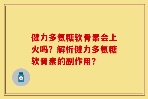 健力多氨糖软骨素会上火吗？解析健力多氨糖软骨素的副作用？