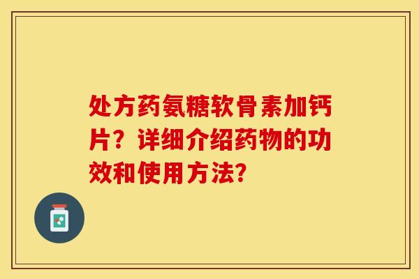 处方药氨糖软骨素加钙片？详细介绍药物的功效和使用方法？