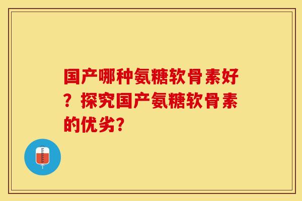 国产哪种氨糖软骨素好？探究国产氨糖软骨素的优劣？