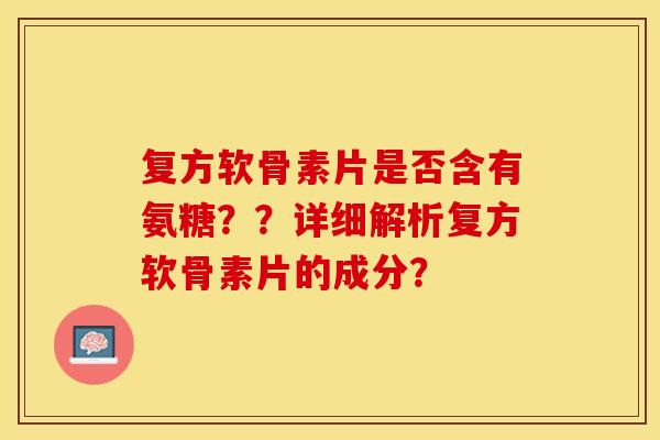 复方软骨素片是否含有氨糖？？详细解析复方软骨素片的成分？-第1张图片-关节保镖