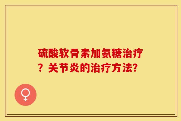 硫酸软骨素加氨糖治疗？关节炎的治疗方法？