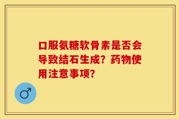 口服氨糖软骨素是否会导致结石生成？药物使用注意事项？