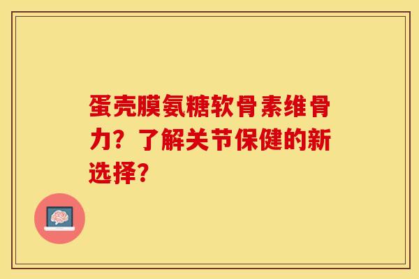 蛋壳膜氨糖软骨素维骨力？了解关节保健的新选择？