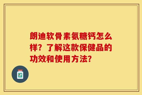 朗迪软骨素氨糖钙怎么样？了解这款保健品的功效和使用方法？