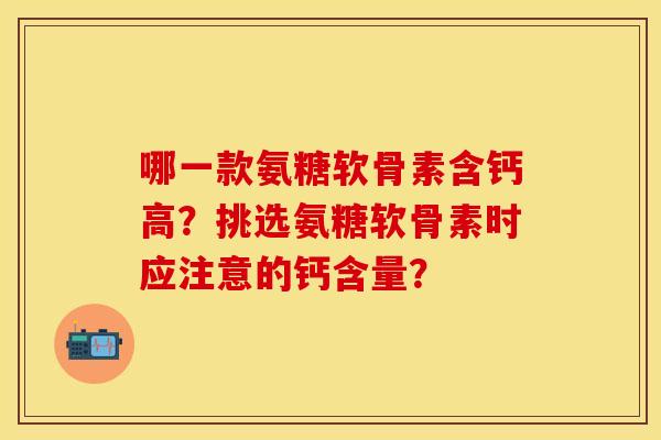 哪一款氨糖软骨素含钙高？挑选氨糖软骨素时应注意的钙含量？-第1张图片-关节保镖