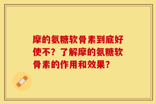 摩的氨糖软骨素到底好使不？了解摩的氨糖软骨素的作用和效果？-第1张图片-关节保镖