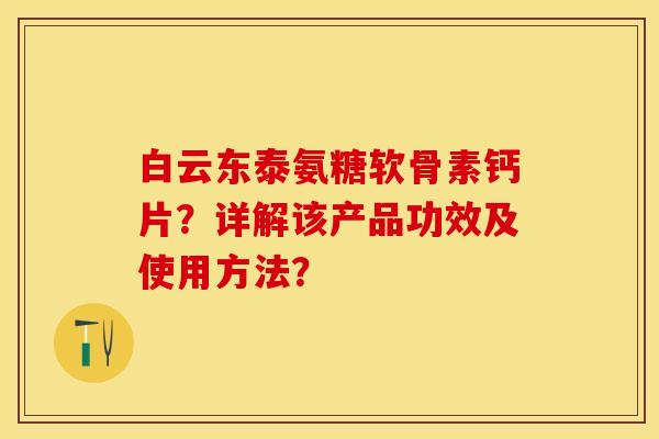 白云东泰氨糖软骨素钙片？详解该产品功效及使用方法？