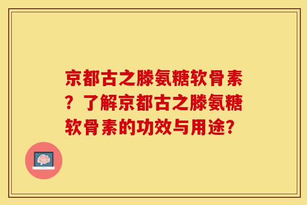 京都古之滕氨糖软骨素？了解京都古之滕氨糖软骨素的功效与用途？