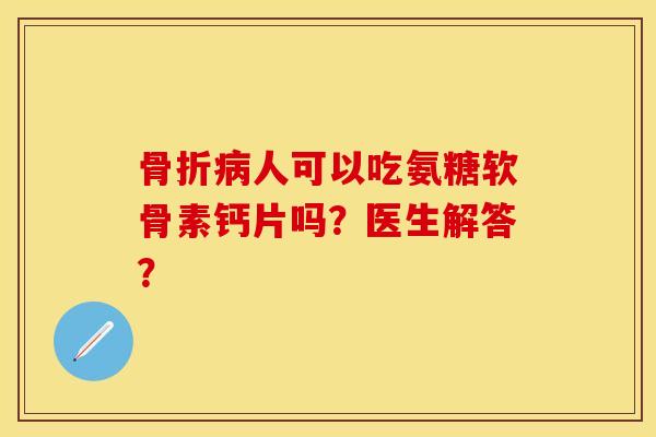 骨折病人可以吃氨糖软骨素钙片吗？医生解答？