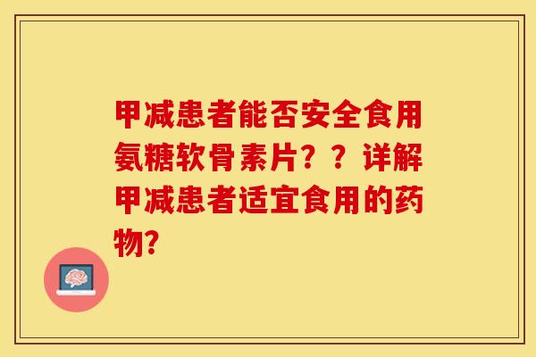 甲减患者能否安全食用氨糖软骨素片？？详解甲减患者适宜食用的药物？