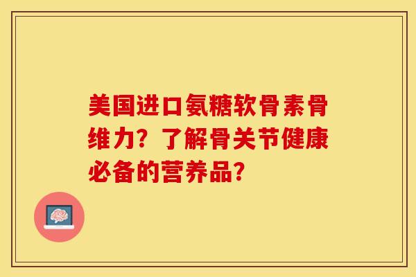 美国进口氨糖软骨素骨维力？了解骨关节健康必备的营养品？