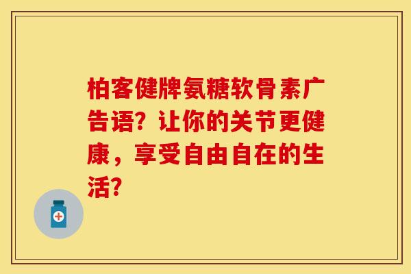 柏客健牌氨糖软骨素广告语？让你的关节更健康，享受自由自在的生活？
