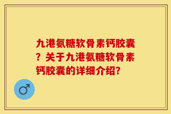 九港氨糖软骨素钙胶囊？关于九港氨糖软骨素钙胶囊的详细介绍？-第1张图片-关节保镖