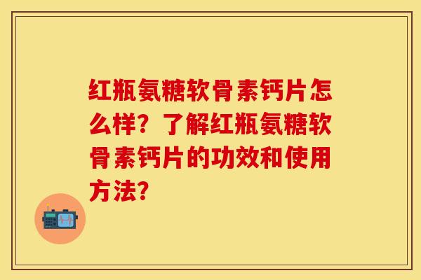 红瓶氨糖软骨素钙片怎么样？了解红瓶氨糖软骨素钙片的功效和使用方法？-第1张图片-关节保镖