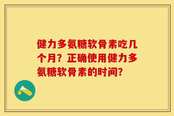 健力多氨糖软骨素吃几个月？正确使用健力多氨糖软骨素的时间？
