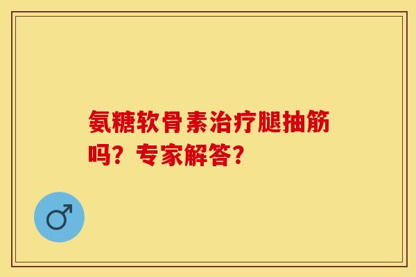 氨糖软骨素治疗腿抽筋吗？专家解答？-第1张图片-关节保镖