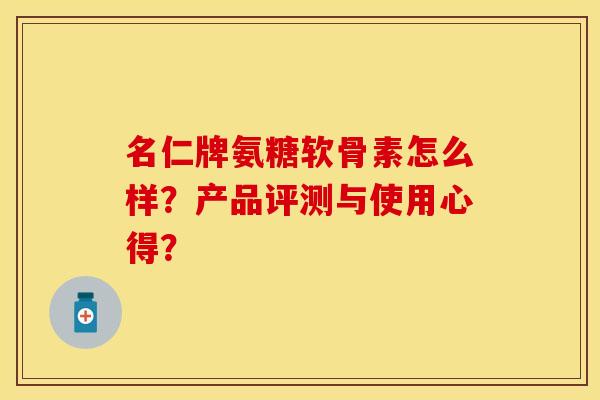 名仁牌氨糖软骨素怎么样？产品评测与使用心得？-第1张图片-关节保镖