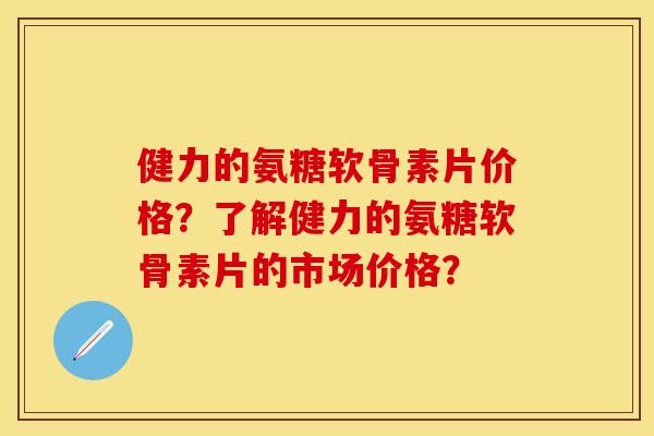 健力的氨糖软骨素片价格？了解健力的氨糖软骨素片的市场价格？