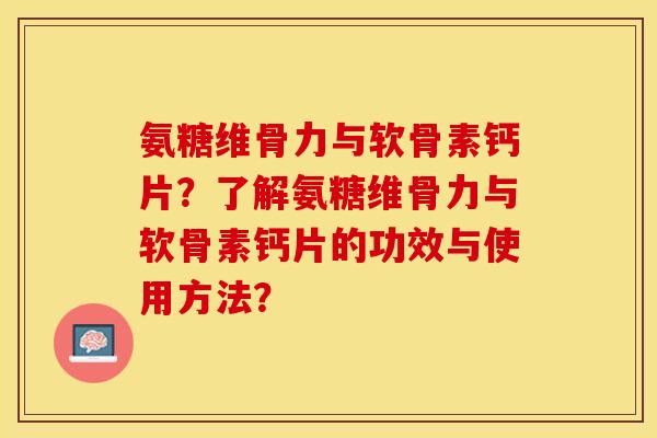 氨糖维骨力与软骨素钙片？了解氨糖维骨力与软骨素钙片的功效与使用方法？