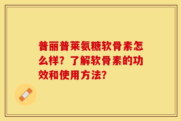 普丽普莱氨糖软骨素怎么样？了解软骨素的功效和使用方法？-第1张图片-关节保镖