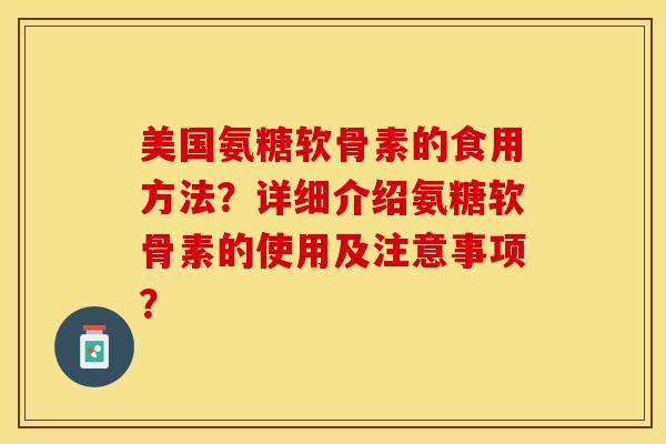 美国氨糖软骨素的食用方法？详细介绍氨糖软骨素的使用及注意事项？-第1张图片-关节保镖