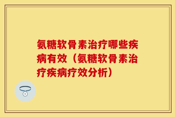 氨糖软骨素治疗哪些疾病有效（氨糖软骨素治疗疾病疗效分析）-第1张图片-关节保镖