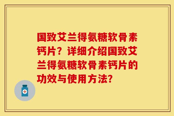 国致艾兰得氨糖软骨素钙片？详细介绍国致艾兰得氨糖软骨素钙片的功效与使用方法？