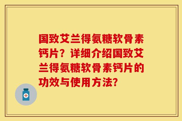 国致艾兰得氨糖软骨素钙片？详细介绍国致艾兰得氨糖软骨素钙片的功效与使用方法？-第1张图片-关节保镖