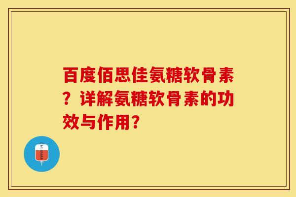 百度佰思佳氨糖软骨素？详解氨糖软骨素的功效与作用？